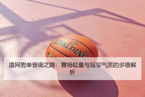 温网男单晋级之路：赛场较量与冠军气质的多维解析
