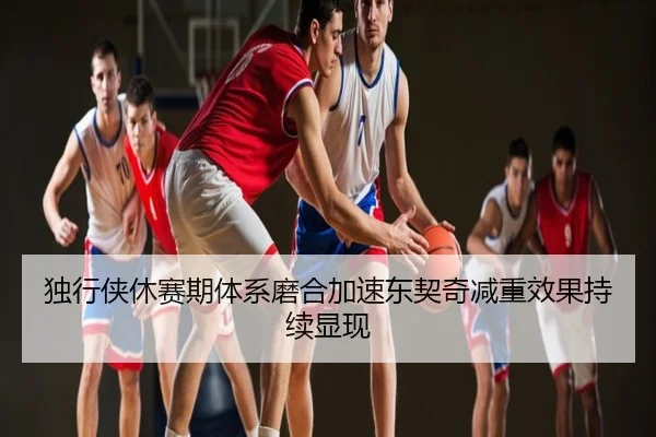 独行侠休赛期体系磨合加速东契奇减重效果持续显现