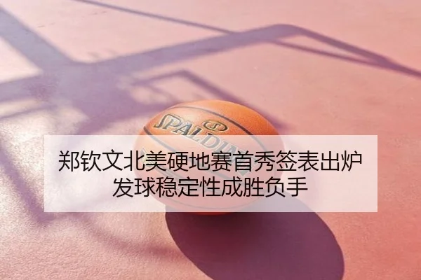 郑钦文北美硬地赛首秀签表出炉 发球稳定性成胜负手