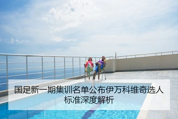 国足新一期集训名单公布伊万科维奇选人标准深度解析