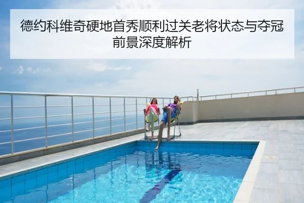 德约科维奇硬地首秀顺利过关老将状态与夺冠前景深度解析