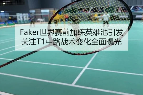 Faker世界赛前加练英雄池引发关注T1中路战术变化全面曝光