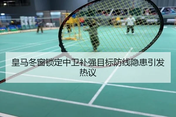 皇马冬窗锁定中卫补强目标防线隐患引发热议