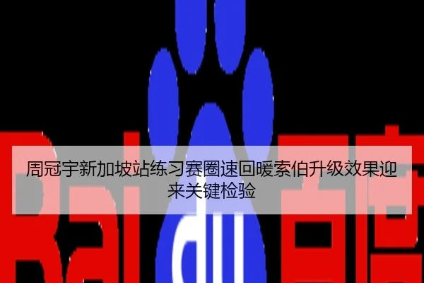周冠宇新加坡站练习赛圈速回暖索伯升级效果迎来关键检验